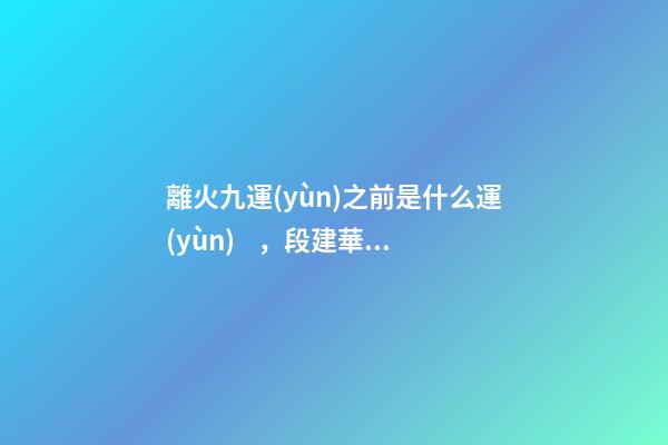 離火九運(yùn)之前是什么運(yùn)，段建華下元九運(yùn)之“輝煌”